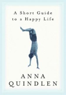 Short Guide to a Happy Life by Anna Quindlen 2000, Hardcover