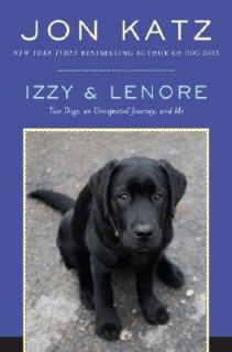 Izzy and Lenore Two Dogs, an Unexpected Journey, and Me by Jon Katz 