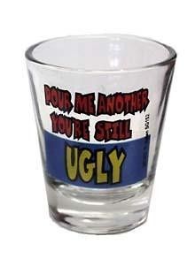 Funny Novelty Shot Glass   Pour Me Another, Youre Still Ugly   READ 