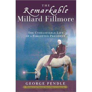 The Remarkable Millard Fillmore The Unbelievable Life of a Forgotten